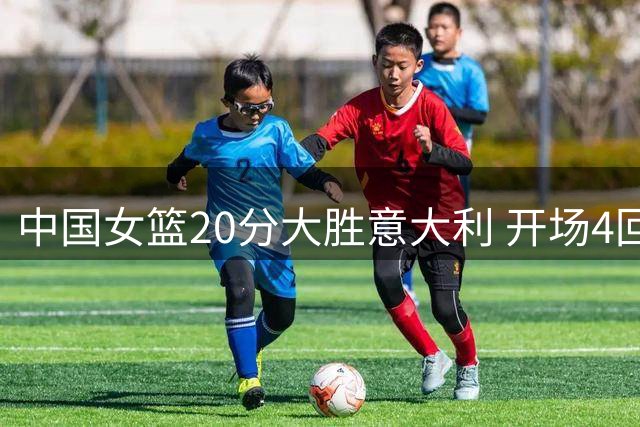中国女篮20分大胜意大利 开场4回合已暴露进攻调整