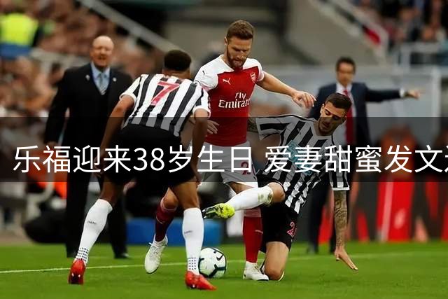 乐福迎来38岁生日 爱妻甜蜜发文送祝福
